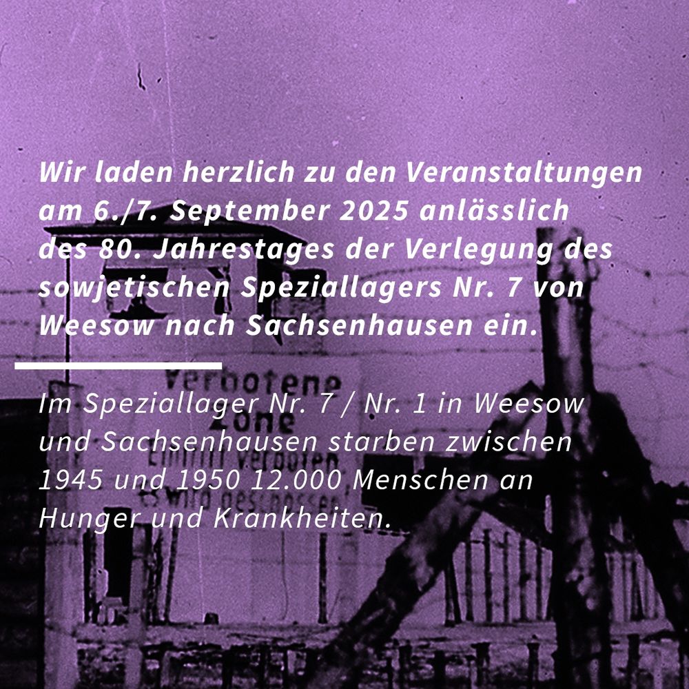 Bild 1 – Sharepic mit Stacheldraht und Wachturm im Hintergrund
Alt-Text / Bildbeschreibung:
Wir laden herzlich zu den Veranstaltungen am 6./7. September 2025 anlässlich des 80. Jahrestages der Verlegung des sowjetischen Speziallagers Nr. 7 von Weesow nach Sachsenhausen ein.

Im Speziallager Nr. 7 / Nr. 1 in Weesow und Sachsenhausen starben zwischen 1945 und 1950 12.000 Menschen an Hunger und Krankheiten.