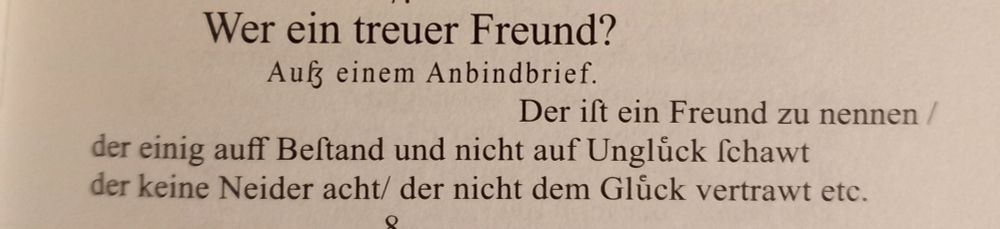 Wer ein treuer Freund?

Aufz einem Anbindbrief.

Der iſt ein Freund zu nennen / der einig auff Beſtand und nicht auf Unglück ſchawt der keine Neider acht/ der nicht dem Gluck vertrawt etc.