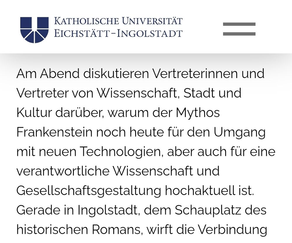 KU Eichstätt Ingolstadt 

Am Abend diskutieren Vertreterinnen und Vertreter von Wissenschaft, Stadt und Kultur darüber, warum der Mythos Frankenstein noch heute für den Umgang mit neuen Technologien, aber auch für eine verantwortliche Wissenschaft und Gesellschaftsgestaltung hochaktuell ist. Gerade in Ingolstadt, dem Schauplatz des