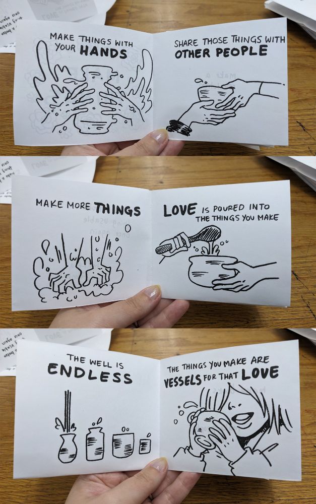 Zine, pages 2-7, reading: "Make things with your hands.  Share those things with other people.  Make more things. Love is poured into the things that you make.  the well is endless.  The things you make are the vessels for that love."