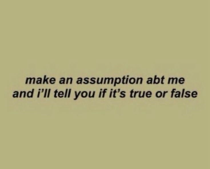 make an assumption about me and i'll tell you if it's true or false
