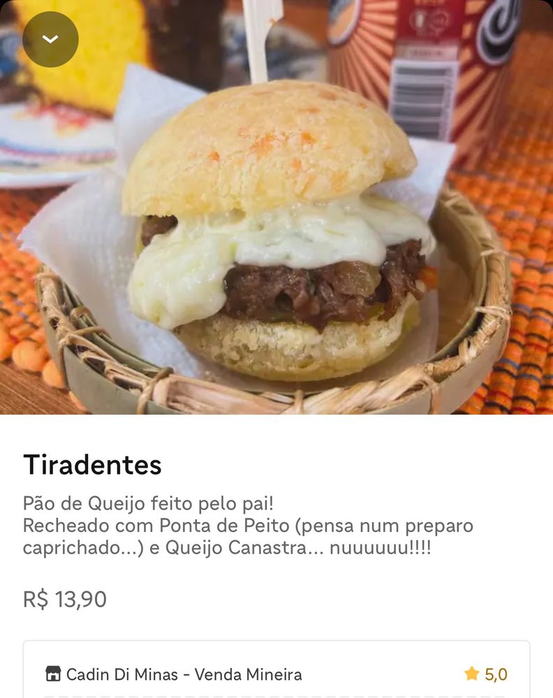Foto de um sanduíche de pão de queijo do ifood. Transcrição abaixo:

Tiradentes
Pão de Queijo feito pelo pai!
Recheado com Ponta de Peito (pensa num preparo caprichado...) e Queijo Canastra... nuuuuuu!!!!
R$ 13,90
Cadin Di Minas - Venda Mineira