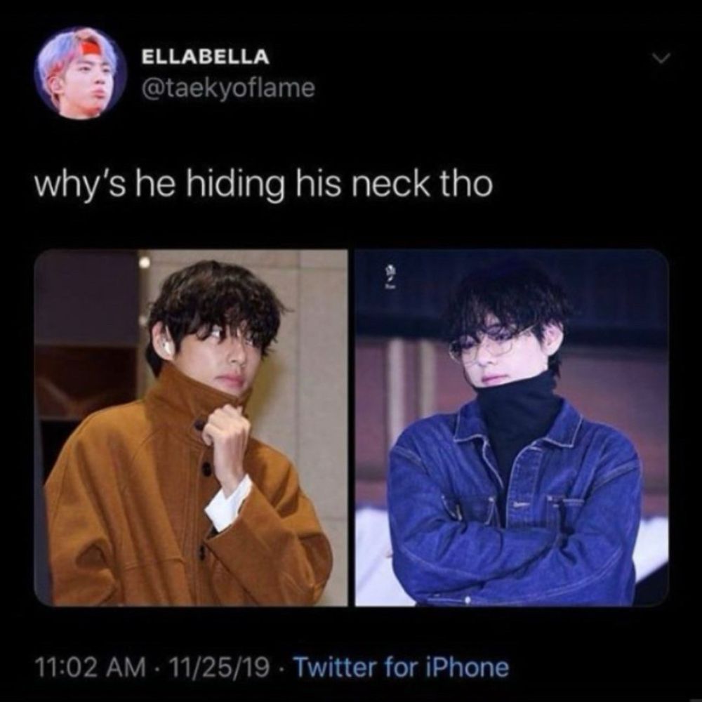 tweet from @taekyoflame on 2019.11.25
why’s he hiding his neck tho
(tweet has two pictures of taehyung: first one he has long, black wavy hair and is wearing a medium brown coat fully zipped up to the top of the collar, which is turned up to his chin and covers his neck. second pic he has long, black wavy hair and is wearing a black turtleneck and blue denim jacket)