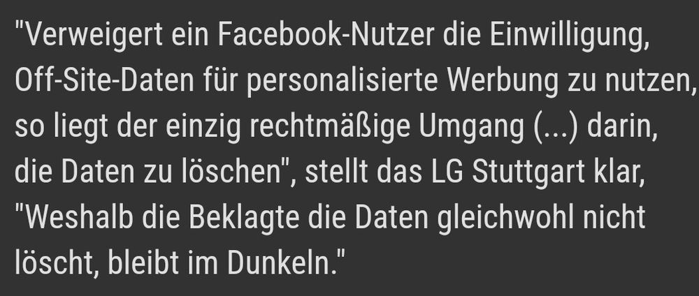 Text aus dem Screenshot: "Verweigert ein Facebook-Nutzer die Einwilligung, Off-Site-Daten für personalisierte Werbung zu nutzen, so liegt der einzig rechtmäßige Umgang (...) darin, die Daten zu löschen", stellt das LG Stuttgart klar, "Weshalb die Beklagte die Daten gleichwohl nicht löscht, bleibt im Dunkeln."