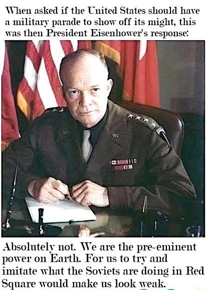 When asked if the United States should have a military parade to show off its might, this was then President Eisenhower's response:
Absolutely not. We are the pre-eminent power on Earth. For us to try and imitate what the Soviets are doing in Red Square would make us look weak.