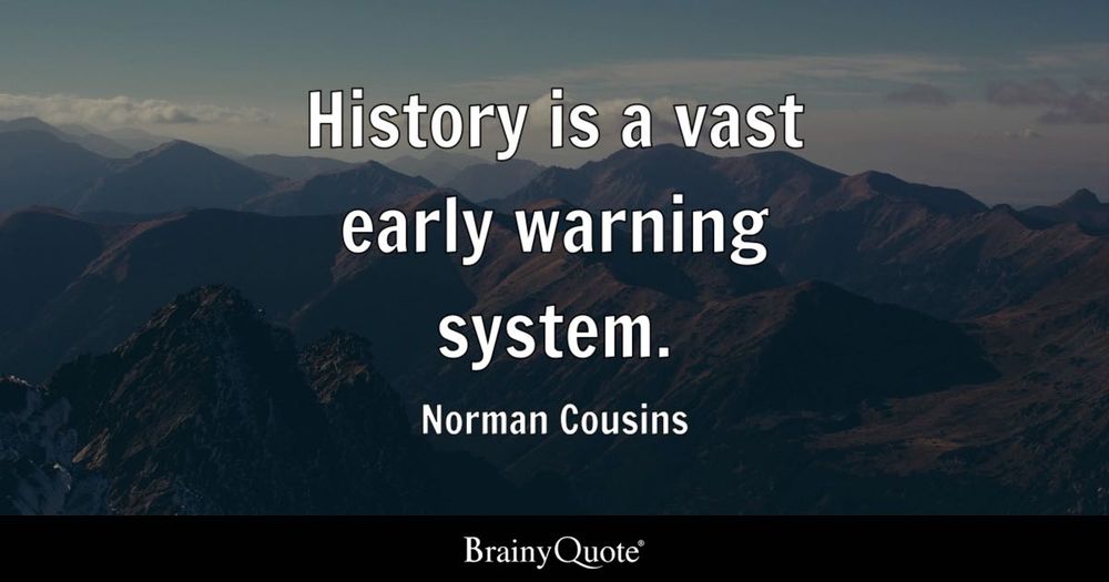 "History is a vast early warning system." — Norman Cousins