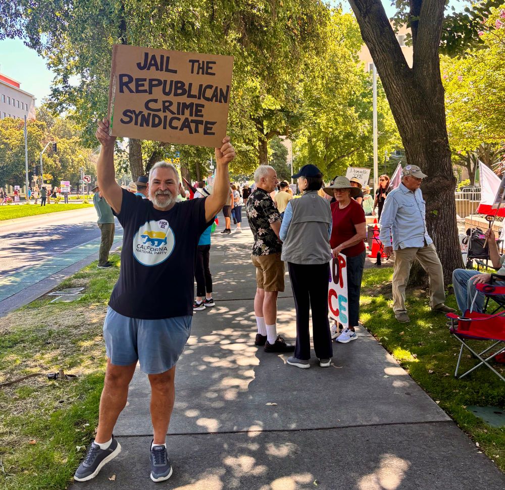Me at the protest in Sacramento today. I’m wearing my California National Party T-shirt and holding up my sign that says, "Jail the Republican Crime Syndicate."
