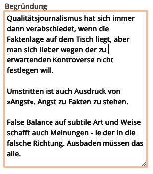 Qualitätsjournalismus hat sich immer dann verabschiedet, wenn die Faktenlage auf dem Tisch liegt, aber man sich lieber wegen der zu erwartenden Kontroverse nicht festlegen will.

Umstritten ist auch Ausdruck von »Angst«. Angst zu Fakten zu stehen.

False Balance auf subtile Art und Weise schafft auch Meinungen - leider in die falsche Richtung. Ausbaden müssen das alle.