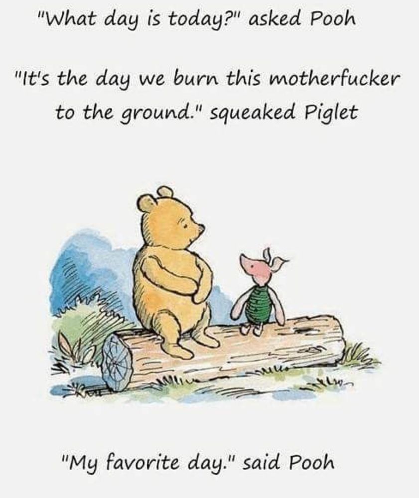 Pooh and Piglet sit on a log. Pooh asks what day is today? Piglet replies that 'It's the say we burn this motherfucker to the ground.'