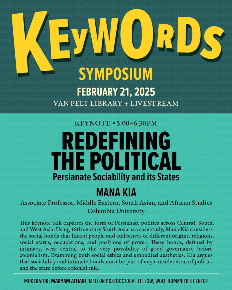 Graphic promoting the keynote lecture of Wolf Humanities Center's "Keywords Symposium" on February 21st titled “Redefining the Political: Persianate Sociability and its States” by Mana Kia, Associate Professor, Middle Eastern, South Asian, and African Studies, Columbia University with moderator Maryam Athari, Andrew W. Mellon Postdoctoral Fellow, Wolf Humanities Center