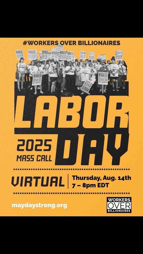 #WORKERS OVER BILLIONAIRES

LABOR DAY
MASS CALL
VIRTUAL
maydaystrong.org
Thursday, Aug. 14th 7 - 8pm EDT
*****
WORKERS OVER
BILLIONAIRES