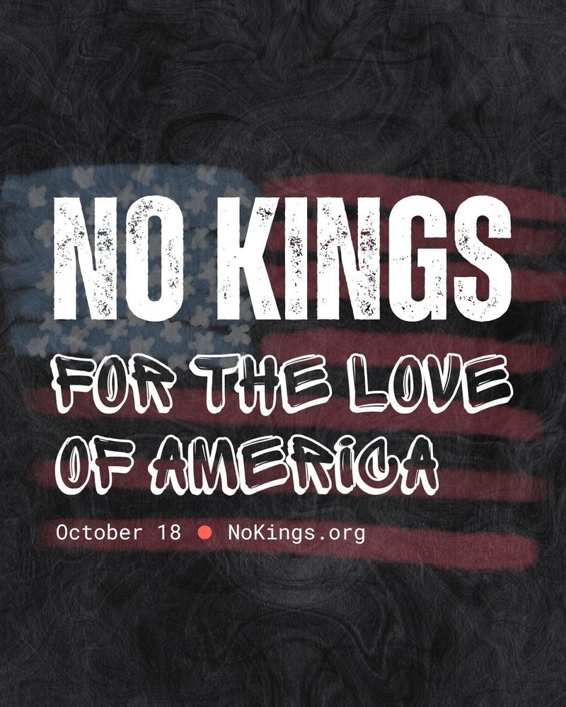 NO KINGS 
FOR THE LOVE OF AMERICA
October 18 • NoKings.org