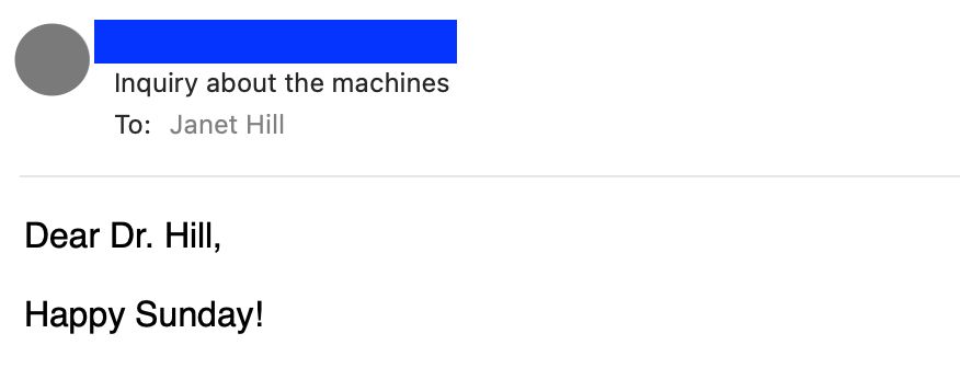email header with sender blacked out. Addressed to me with the subject header "Inquiry about the machines". The email opens with Dear Dr. Hill, Happy Sunday!