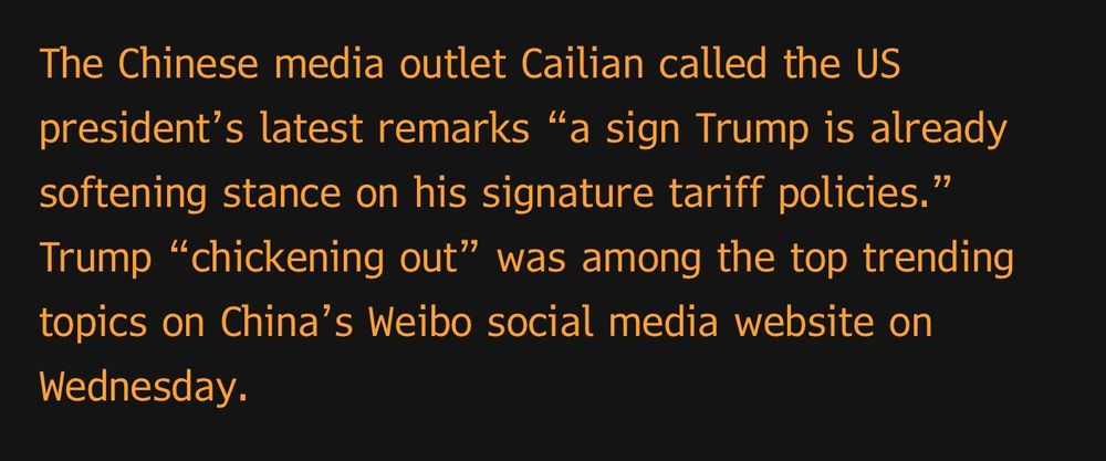 "The Chinese media outlet Cailian called the US president's latest remarks "a sign Trump is already softening stance on his signature tariff policies." Trump "chickening out" was among the top trending topics on China's Weibo social media website on Wednesday.