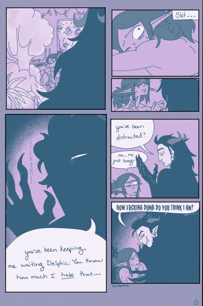 Description for each panel:
1. No text a silhouette watches Delphic from the corner of a room covered in plants.
2. Del notices the figure, looks afraid, text reads: shit.
3. Del looking nervously at the figure
4. The figure, Hadeon looms in shadow, text says: you’ve been keeping me waiting Delphic. You know how much I hate that…
5. Hadeon looks at his claws, says “You’ve been distracted?” Del looks guilty and says “No… no just busy-“
6. Hadeon looms over a fearful Del saying “How fucking dumb do you think I am?”