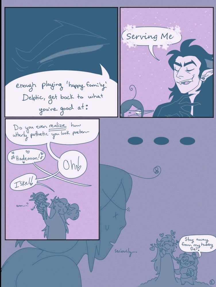 1.Close up on Hadeon’s narrowed eye, text reads: “enough playing ‘happy family’ Delphic, get back to what you’re good at:”
2. “Serving me.” The text continues from the last panel. Hadeon looks pleased with himself, Delphic looks annoyed.
3. Hadeon has snatched Del up in his claws, arrogantly continuing to mock him, “Do you even realize how utterly pathetic you look preten-“ he’s cut of by someone off screen, “Hadeon?”, “Oh!” His speech bubble continues, “Iskel!”
4. Del looks on annoyed, thinking “seriously?” While Hadeon has forgotten about him and instead kisses his wife Iskel, who points at Del saying “Stay away from my hubby Del”
