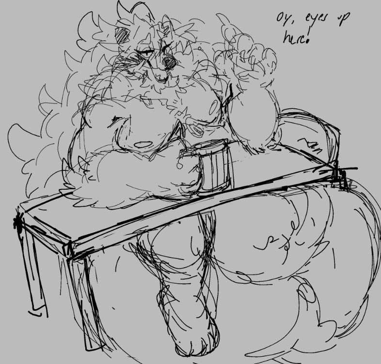a sketch of my sona as a tanuki, sitting at a small table and holding a tankard while their fat sheath and balls lift the small table up.

my sona is slouched and drunk, looking at the viewer while saying: "Oy, eyes up here!"