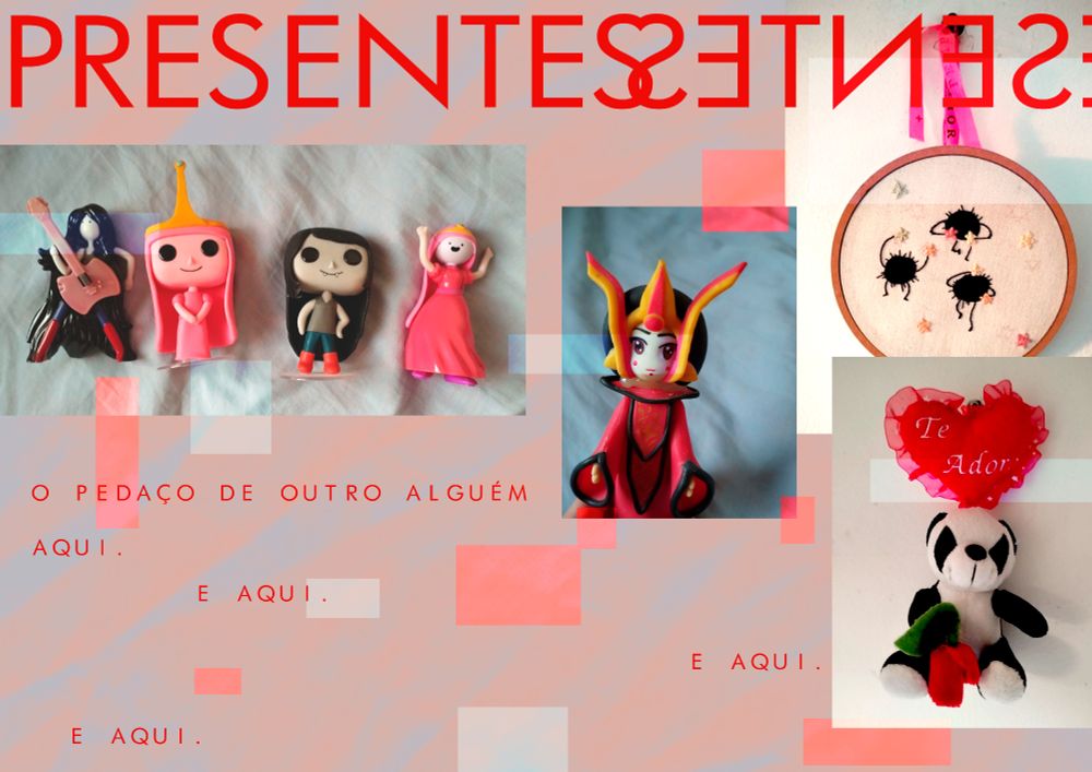 Página 05. No topo, a palavra PRESENTES figura e se repete, porém de forma espelhada, e os S ao final formam um coração. São dispostas quatro fotografias: bonecas de Bubblegum e Marceline (Hora da Aventura), Padma (Star Wars), um panda pequeno de pelúcia e um bordado com os bichinhos de A Viagem de Chihiro. Há pedaços retangulares com cores alteradas em toda parte. O fundo é rosa e cinza suave. Texto à direita: "o pedaço de outro alguém aqui". E então, a frase "é aqui" se espalha três vezes ao longo do painel.