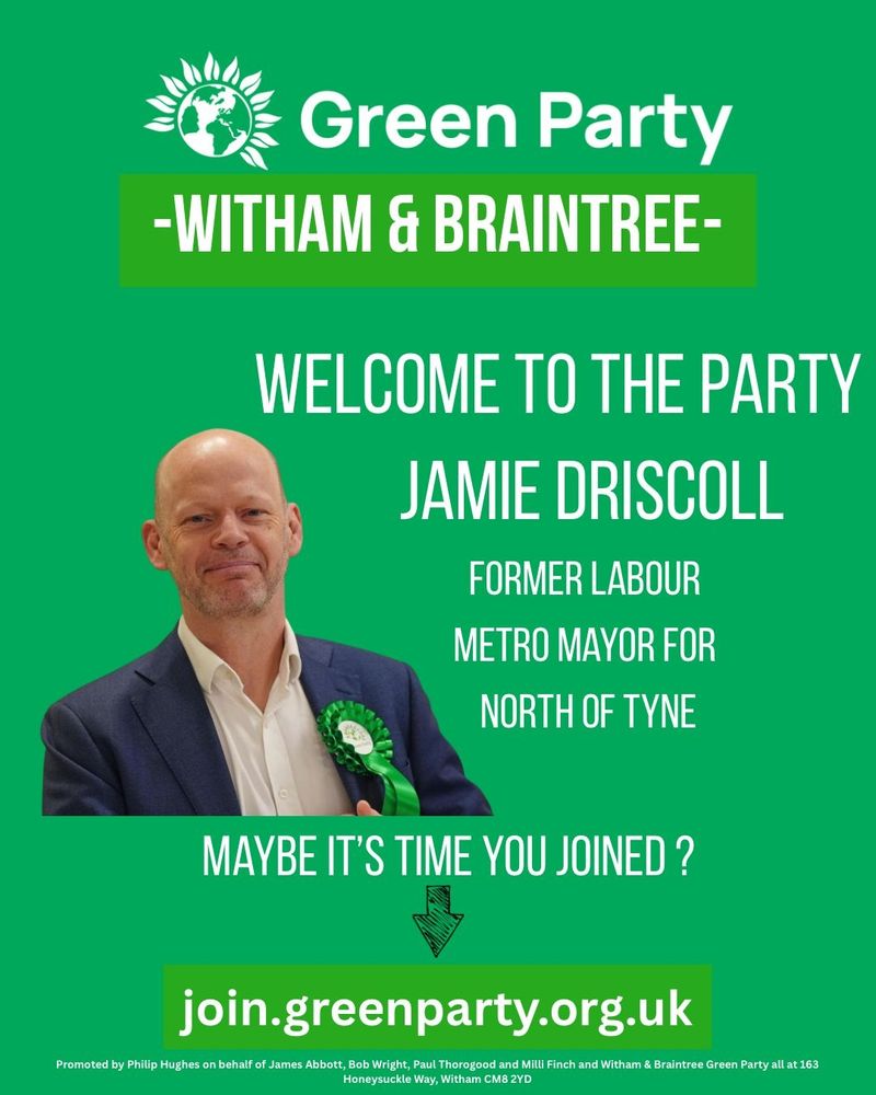 Green Party promotional graphic for Witham & Braintree. Green background with the Green Party logo at the top and the text “Green Party – Witham & Braintree.” Headline reads “Welcome to the party Jamie Driscoll,” with smaller text “Former Labour Metro Mayor for North of Tyne.” Photo of Jamie Driscoll wearing a suit and a green rosette. Text below says “Maybe it’s time you joined?” with an arrow pointing to the website “join.greenparty.org.uk.” Small print promoter details appear at the bottom.