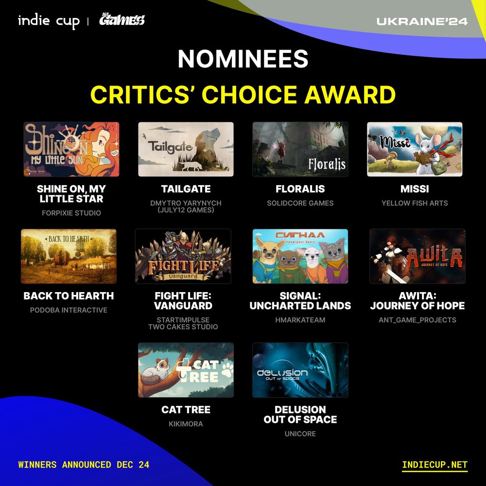 Nominees for the Critics’ Choice Award at Indie Cup Ukraine’24: Shine On, My Little Star by ForPixie Studio, Tailgate by Dmytro Yarynych (July12 Games), Floralis by Solidcore Games, Missi by Yellow Fish Arts, Back to Hearth by Podoba Interactive, Fight Life: Vanguard by StartImpulse Two Cakes Studio, Signal: Uncharted Lands by HMARKATEAM, Awita: Journey of Hope by ANT_GAME_PROJECTS, Cat Tree by Kikimora, and Delusion Out of Space by Unicore. Winners to be announced on December 24.
