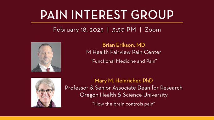 Zoom Seminar: Tuesday, February 18, 2025

Clinical research: Brian Erikson, MD, Pain Medicine, Psychiatry, M Health Fairview Pain Center
Presentation Title: Functional Medicine and Pain
Basic research: Mary M. Heinricher, PhD, Senior Associate Dean for Research, School of Medicine; Professor and Vice-Chair for Research, Neurological Surgery; Professor of Behavioral Neuroscience, Oregon Health & Science University
Presentation Title: How the brain controls pain
