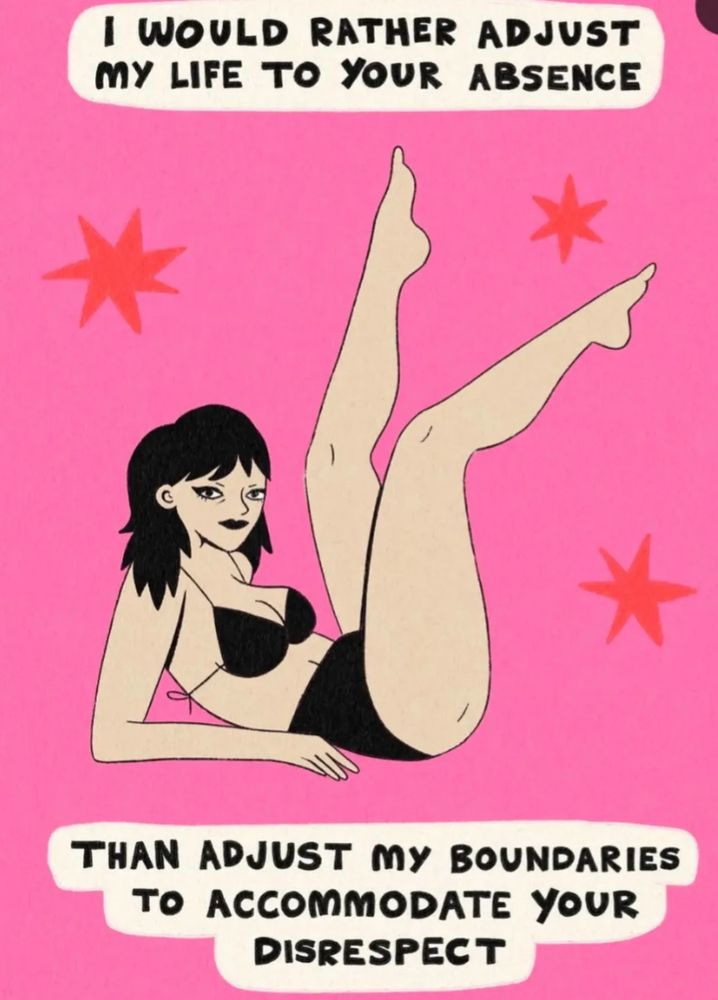 A person in a black bra and panties, leaning on their arms with their legs up

I WOULD RATHER ADJUST MY LIFE TO YOUR ABSENCE
THAN ADJUST MY BOUNDARIES
TO ACCOMMODATE YOUR DISRESPECT