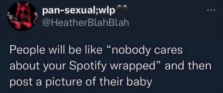 
People will be like "nobody cares about your Spotify wrapped" and then post a picture of their baby