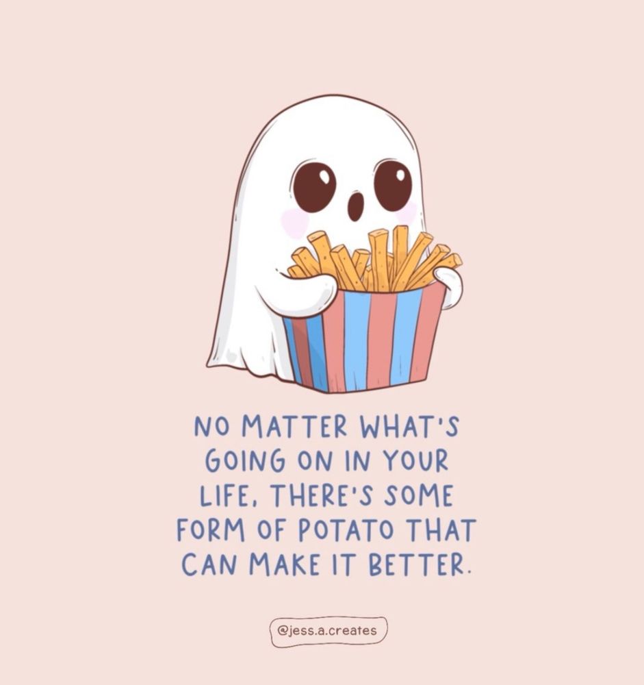 A ghost holding fries 

NO MATTER WHAT'S GOING ON IN YOUR LIFE, THERE'S SOME FORM OF POTATO THAT CAN MAKE IT BETTER.
@jess.a.creates