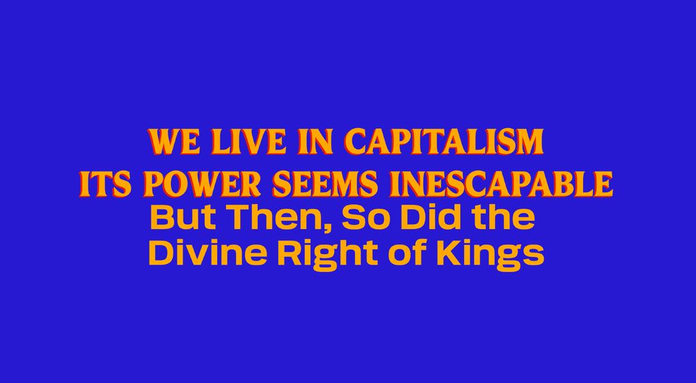 We live in capitalism, its power seems inescapable — but then, so did the divine right of kings. 

— Ursula K Le Guin, acceptance speech of the Medal for Distinguished Contribution to American Letters at the National Book Awards 2014 in New York. 19 November 2014.