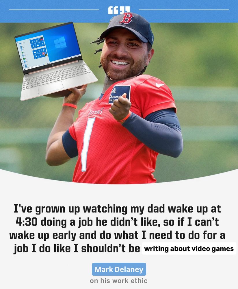 A picture of a football player made to look like me holding a laptop. Quote has been edited to read, “I’ve grown up watching my dad wake up at 4:30 to do a job he didn’t like, so if I can’t wake up early and do what I need to do for a job I do like I shouldn’t be [edit: writing about video games].”