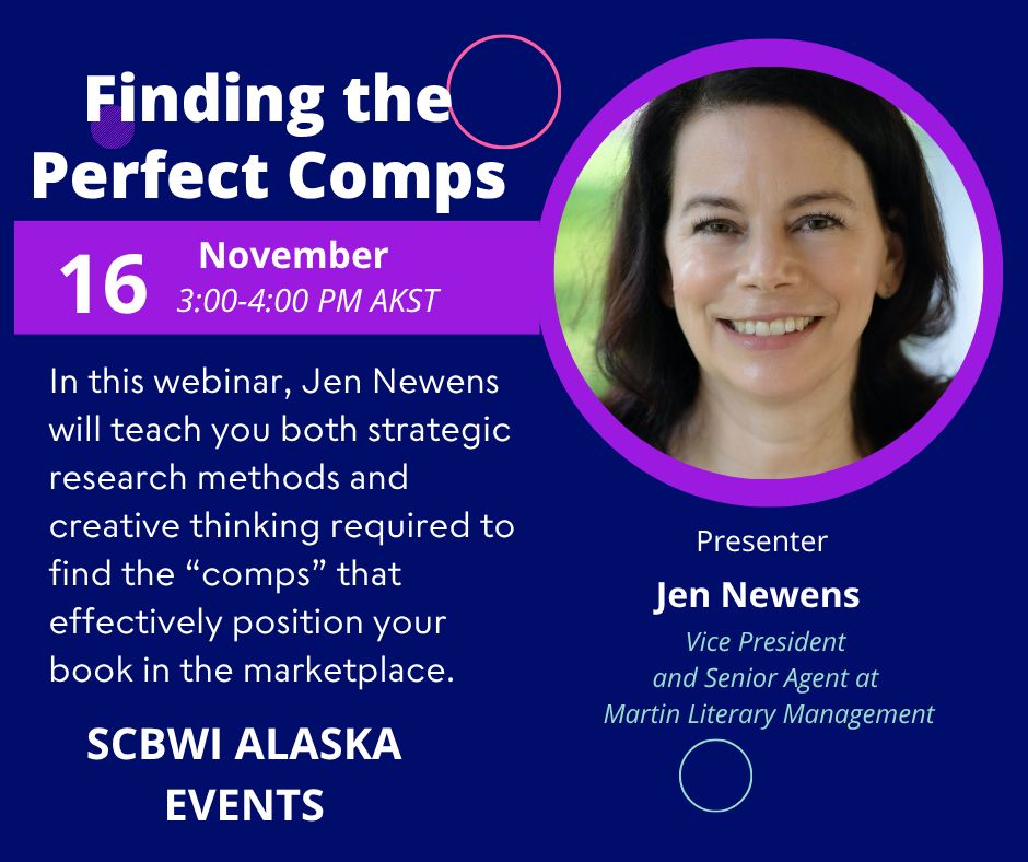 Finding the Perfect COMPs webinar with Agent Jen Newens on November 16 3-4pm Alaska time. “In this webinar, Jen Newens will teach you both strategic research methods and creative thinking required to find the COMPs that effectively position your book in the marketplace.” SCBWI ALASKA EVENTS; Presenter Jen Newens, Vice President and Senior Agent at Martin Literary Management 
