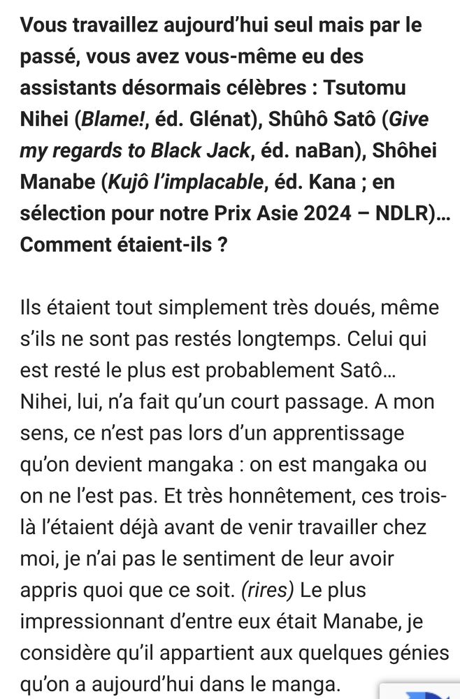 Extrait d'une interview de Tsutomu Takahashi pour ACBD où il évoque d'anciens assistants devenus mangakas (Tsutomu Nihei, Shuhô Satô et Shôhei Manabe) en disant qu'on est mangaka ou on ne l'est pas, ça ne s'apprend pas. Il dit avoir le sentiment de ne pas leur avoir appris grand-chose et a été particulièrement impressionné par Manabe, qu'il considère comme un génie