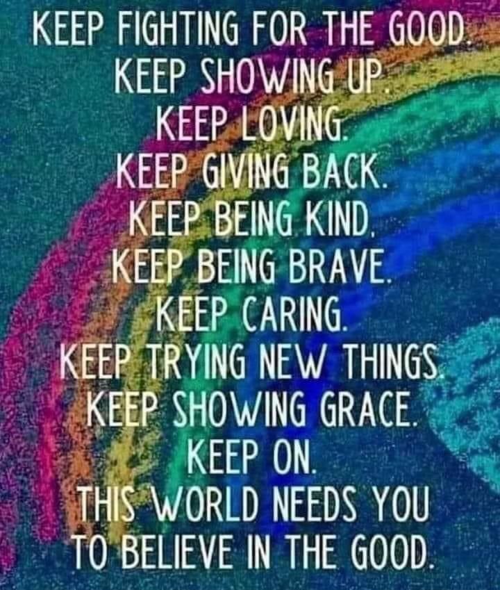 Keep fighting for the good.
Keep showing up.
Keep loving.
Keep giving back.
Keep being kind.
Keep being brave.
Keep caring.
Keep trying new things.
Keep showing grace.
Keep on.
This world needs you to believe in the good.