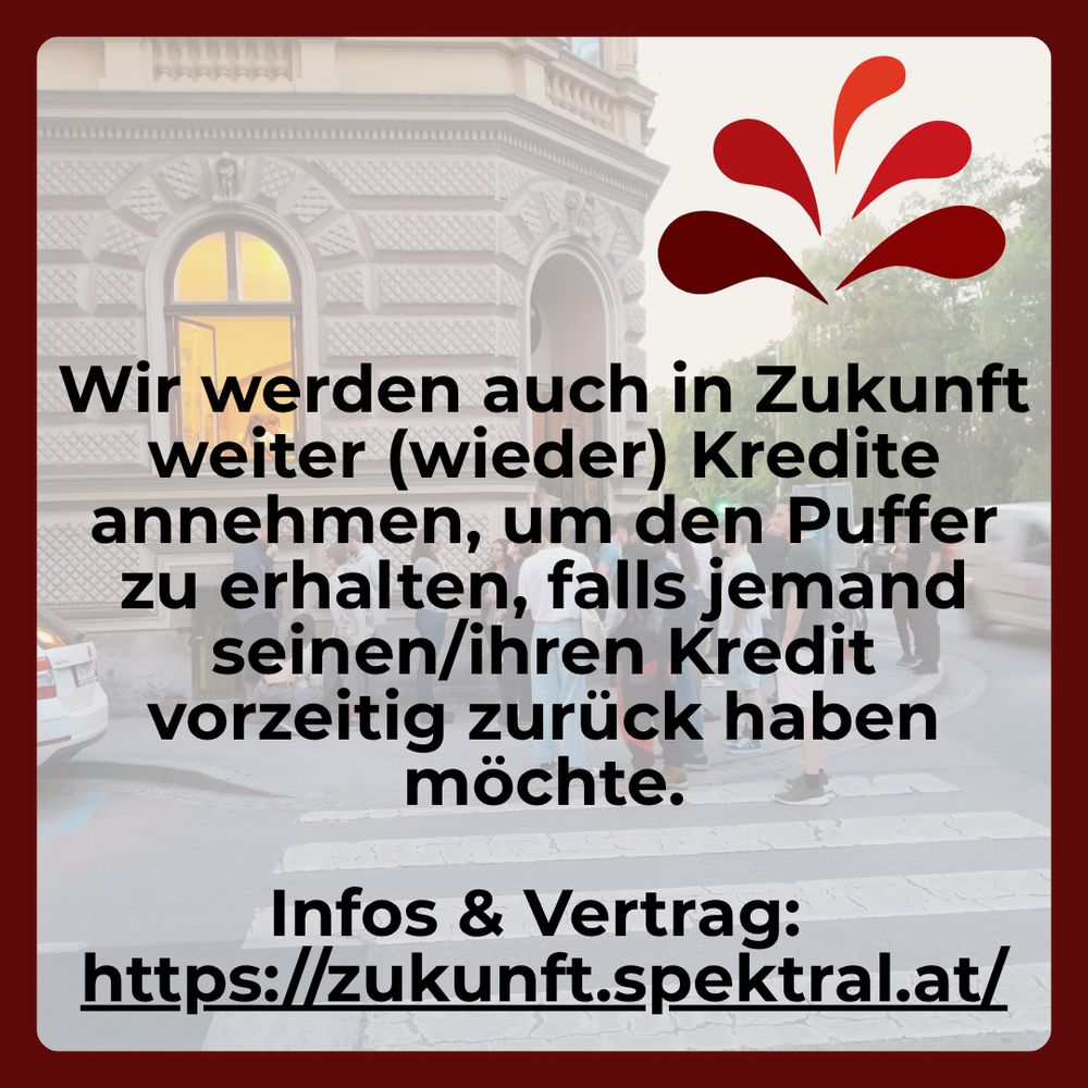 "Wir werden auch in Zukunft weiter (wieder) Kredite annehmen, um den Puffer zu erhalten, falls jemand seinen/ihren Kredit vorzeitig zurück haben möchte.

Infos & Vertrag: https://zukunft.spektral.at/"