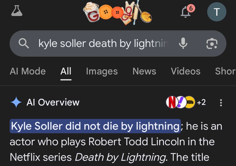 
Google Al Mode
“kyle soller death by lightning”

Kyle Soller did not die by lightning; he is an actor who plays Robert Todd Lincoln in the Netflix series Death by Lightning.