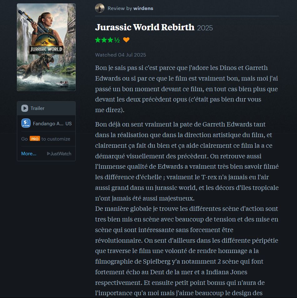 Partie 1 de ma critique du film Jurassic World : Renaissance 
"Bon je sais pas si c'est parce que j'adore les Dinos et Garreth Edwards ou si par ce que le film est vraiment bon, mais moi j'ai passé un bon moment devant ce film, en tout cas bien plus que devant les deux précèdent opus (c'était pas bien dur vous me direz).

Bon déjà on sent vraiment la pate de Garreth Edwards tant dans la réalisation que dans la direction artistique du film, et clairement ça fait du bien et ça aide clairement ce film la a ce démarqué visuellement des précèdent. On retrouve aussi l'immense qualité de Edwards a vraiment très bien savoir filmé les différence d'échelle ; vraiment le T-rex n'a jamais eu l'air aussi grand dans un jurassic world, et les décors d'iles tropicale n'ont jamais été aussi majestueux.
De manière globale je trouve les différentes scène d'action sont tres bien mis en scène avec beaucoup de tension et des mise en scène qui sont intéressante sans forcement être révolutionnaire. On sent d'ailleurs dans les différente péripétie que traverse le film une volonté de rendre hommage a la filmographie de Spielberg y'a notamment 2 scène qui font fortement écho au Dent de la mer et a Indiana Jones respectivement. Et ensuite petit point bonus qui n'aura de l'importance qu'a moi mais j'aime beaucoup le design des dinos de cette opus que je trouve au global plus réaliste, plus colorer et qui ont des comportement plus animale et ne sont plus que juste des monstre de cinéma."
