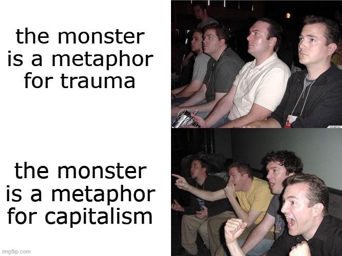 Reaction guys meme. "The monster is a metaphor for trauma" (guys look bored)
"The monster is a metaphor for metaphor" (guys look stoked as hell)