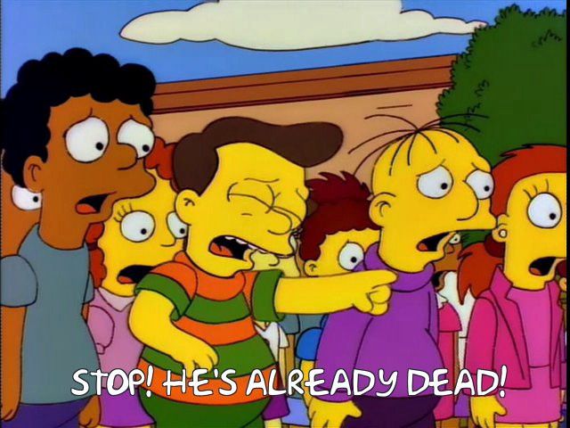 Simpsons screen cap, crying child pointing and says “stop! He’s already dead!”