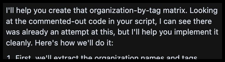 An image of text which says "I'll help you create that organization-by-tag matrix. Looking at the commented-out code in your script, I can see there was already an attempt at this, but I'll help you implement it cleanly. Here's how we'll do it:"