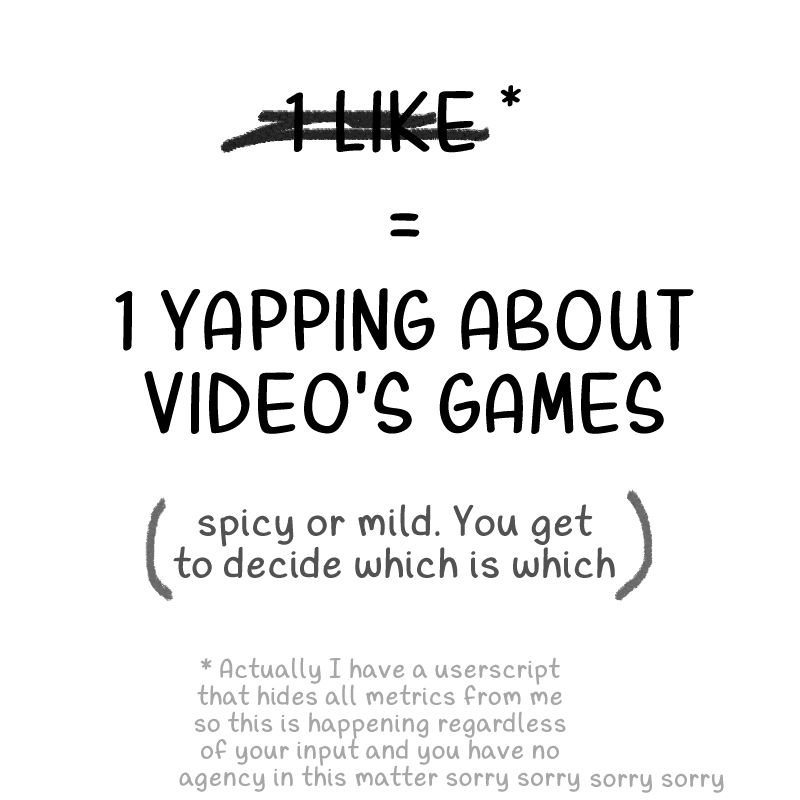 crude graphic that says '1 like = 1 yapping about video's games. Spicy or mild. You get to decide which is which.' The '1 like' part is scribbled out and has an asterisk next to it. A corresponding footnote at the bottom reads 'Actually I have a userscript that hides all metrics from me so this is happening regardless of your input and you have no agency in this matter sorry sorry sorry sorry'