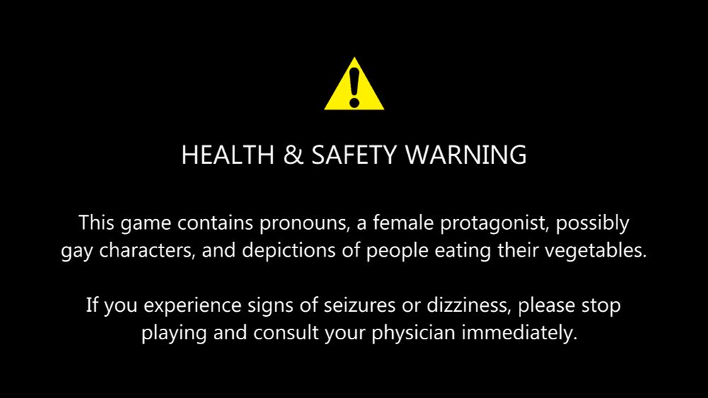 A disclaimer saying "Health & safety warning: this game contains pronouns, a female protagonist, possibly gay characters, and depictions of people eating their vegetables. If you experience signs of seizures or dizziness, please stop playing and consult your physician immediately."