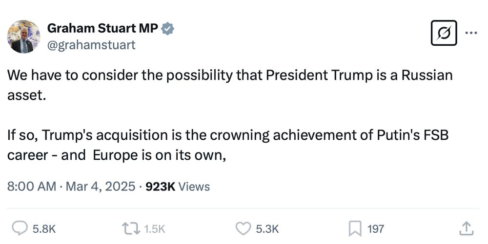 Screenshot of an X post from UK Conservative MP Graham Stuart saying: "We have to consider that President Trump is a Russian asset. If so, Trump's acquisition is the crowning achievement of Putin's FSB career – and Europe is on its own". From 8am on the 4 March 2025.