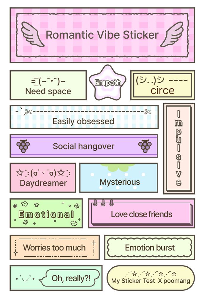 romantic vibe sticker:

need space
empath
my name (circe)
easily obsessed
social hangover
impulsive
daydreamer
mysterious
emotional
love close friends
worries too much
emotion burst
“oh, really?!” text message
my sticker test x poomang 