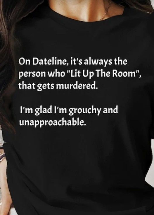 Tshirt with text-
On Datel, it's always the person who "Lit up the Room", that gets murdered. 
I'm glad I'm grouchy and unapproachable. 