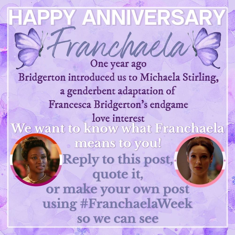 Happy Anniversary Franchaela
One year ago Bridgerton introduced us to Michaela Stirling, a genderbent adaptation of Francesca Bridgerton's endgame love interest.
We want to know what Franchaela means to you!
Reply to this post, quote it, or make your own post using #FranchaelaWeek so we can see