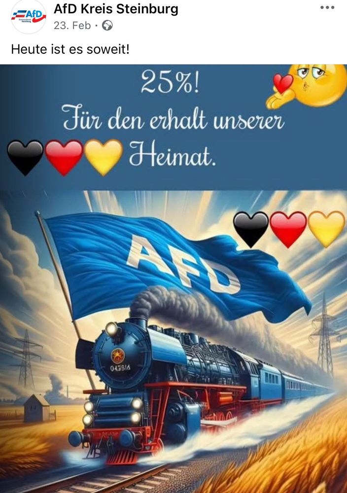 Facebook Post der AfD Kreis Steinburg mit dem Text „Heute ist es soweit!“. Das dazugehörige Bild zeigt eine KI-generierte Dampflokomotive, die in hoher Geschwindigkeit durch ein Weizenfeld fährt. An der Lokomotive ist einer sehr große blaue Fahne mit der Aufschrift „AFD“ befestigt. auf dem Bild steht in schnörkeligerer Schrift „25% für den Erhalt unserer Heimat“ außerdem sind mehrere Herz-Emojis in Deutschland-Farben zu sehen.