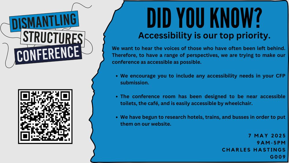 Did you know?
Accessibility is our top priority.
We want to hear the voices of those who have often been left behind. Therefore, to have a range of perspectives, we are trying to make our conference as accessible as possible.

We encourage you to include any accessibility needs in your Call For Papers submission.

The conference room has been designed to be near accessible toilets, the café, and is easily accessible by wheelchair.

We have begun to research hotels, trains, and busses in order to put them on our website. 

7 May 2025
9AM-5PM
Charles Hastings
G009