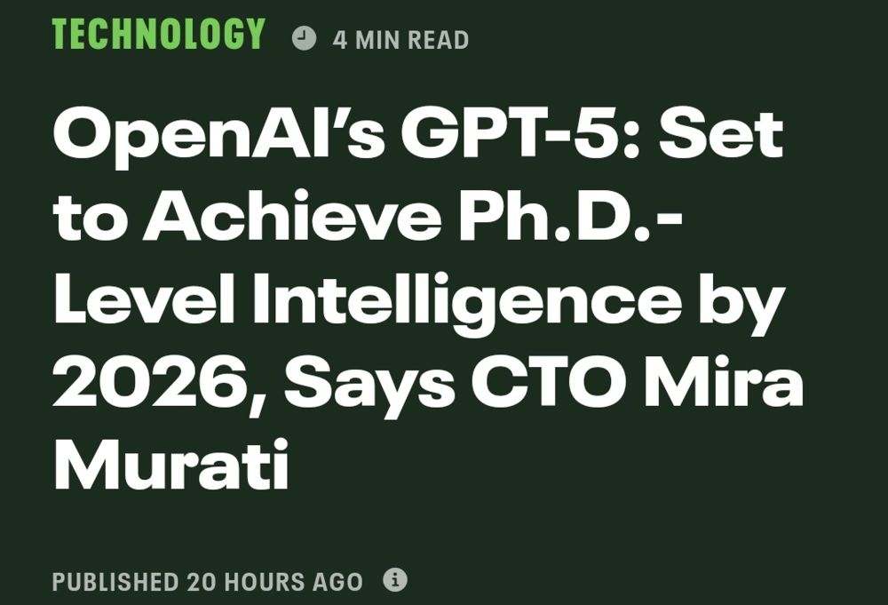 heading: "openAI's GPT-5: set to achieve Ph.D.-level intelligence by 2026, says CTO Mira Murati"

this is an extremely asinine thing to say, even by the standards of the asinine things the OpenAI scammers say constantly