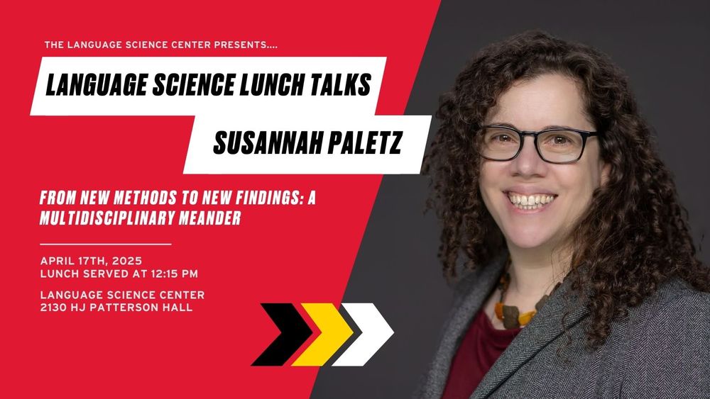 The Language Science Center presents... Language Science Lunch talks: Susannah Paletz. From New Methods to New Findings: A Multidisciplinary Meander. APRIL 17TH, 2025. LUNCH SERVED AT 12:15 PM. LANGUAGE SCIENCE CENTER. 2130 HJ PATTERSON HALL