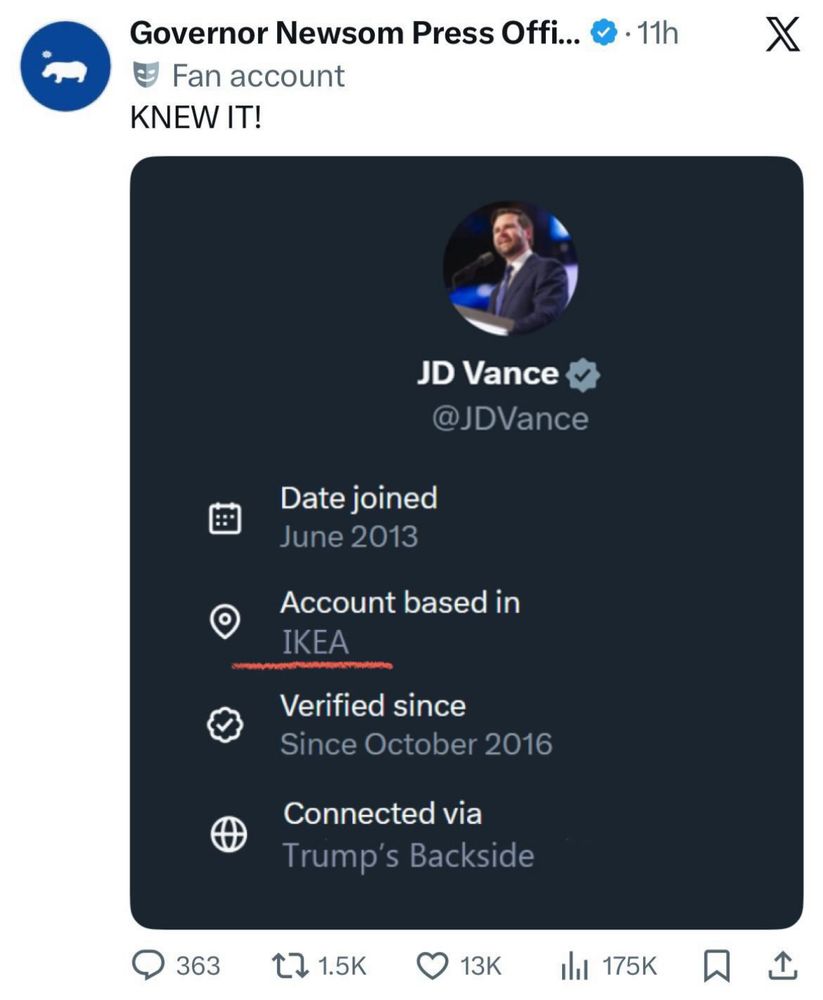 Governor Newsom Press Offi... & • 11h
• Fan account
KNEW IT!
X
JD Vance
@JDVance
Date joined
June 2013
• Account based in
IKEA
Verified since
Since October 2016
Connected via
Trump's Backside